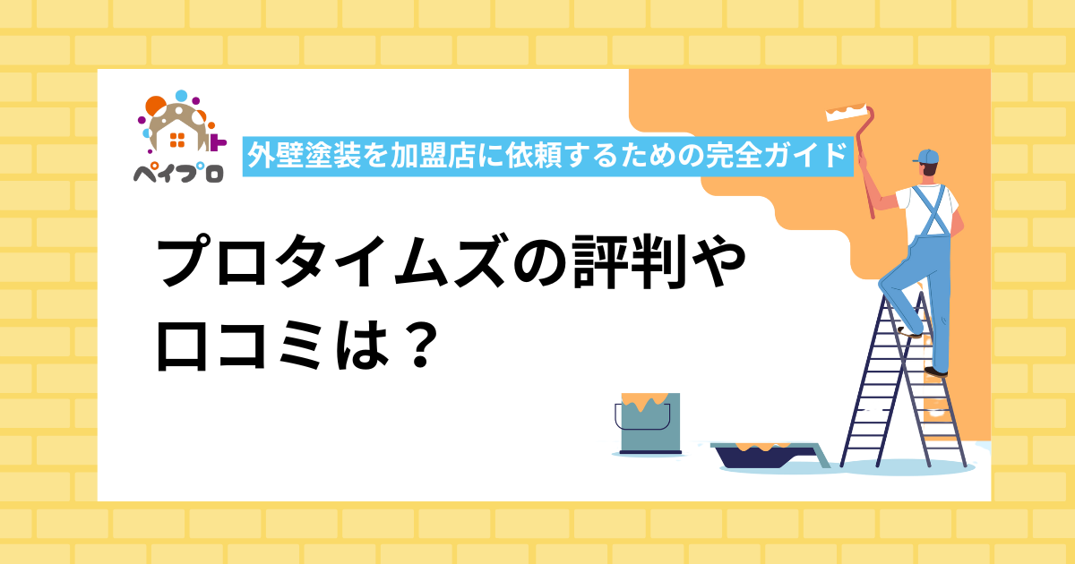 プロタイムズの評判や口コミは？外壁塗装を加盟店に依頼するための完全ガイド